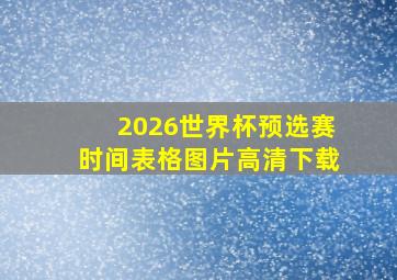 2026世界杯预选赛时间表格图片高清下载