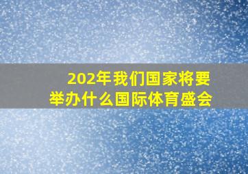 202年我们国家将要举办什么国际体育盛会