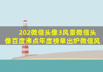 202微信头像3风景微信头像百度沸点年度榜单出炉微信风