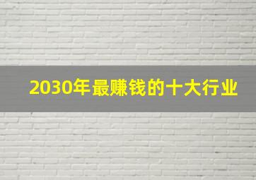 2030年最赚钱的十大行业