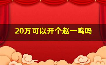 20万可以开个赵一鸣吗