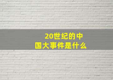 20世纪的中国大事件是什么