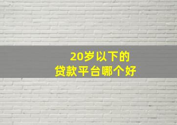 20岁以下的贷款平台哪个好