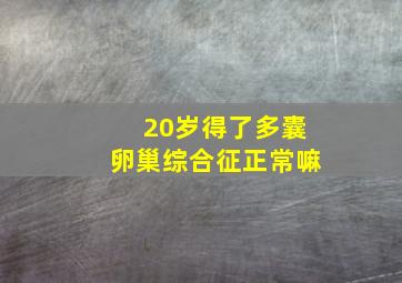 20岁得了多囊卵巢综合征正常嘛