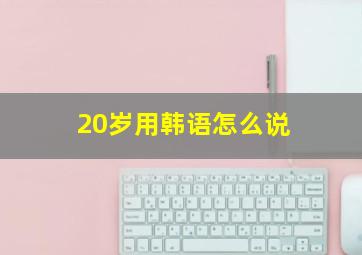 20岁用韩语怎么说