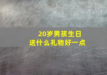 20岁男孩生日送什么礼物好一点