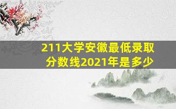 211大学安徽最低录取分数线2021年是多少