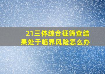 21三体综合征筛查结果处于临界风险怎么办