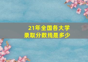 21年全国各大学录取分数线是多少