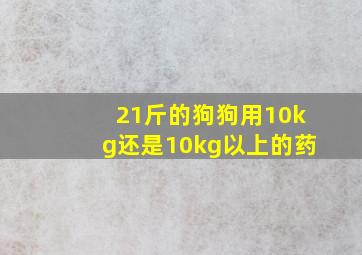 21斤的狗狗用10kg还是10kg以上的药