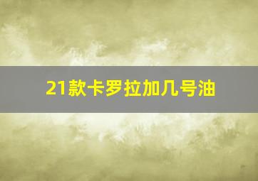 21款卡罗拉加几号油