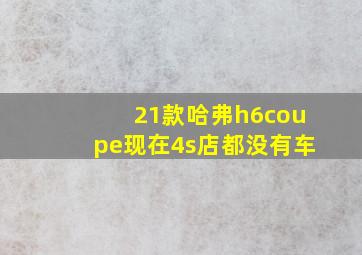 21款哈弗h6coupe现在4s店都没有车