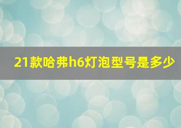 21款哈弗h6灯泡型号是多少