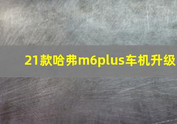 21款哈弗m6plus车机升级