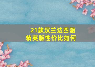 21款汉兰达四驱精英版性价比如何