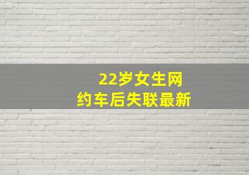 22岁女生网约车后失联最新