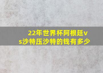 22年世界杯阿根廷vs沙特压沙特的钱有多少