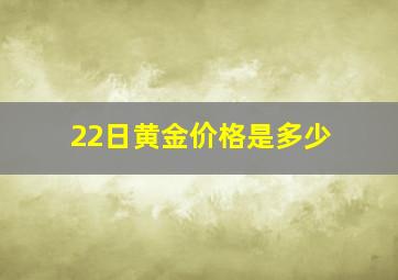 22日黄金价格是多少