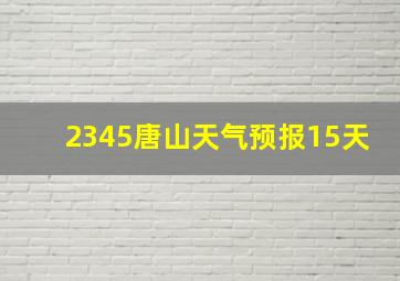 2345唐山天气预报15天