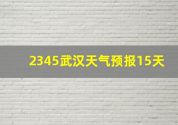 2345武汉天气预报15天