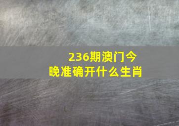 236期澳门今晚准确开什么生肖