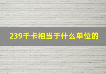 239千卡相当于什么单位的