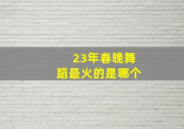 23年春晚舞蹈最火的是哪个