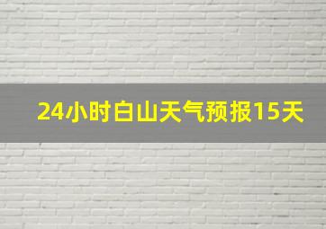 24小时白山天气预报15天