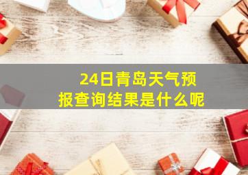 24日青岛天气预报查询结果是什么呢