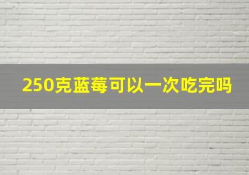 250克蓝莓可以一次吃完吗