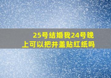 25号结婚我24号晚上可以把井盖贴红纸吗