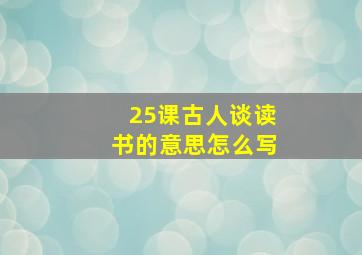 25课古人谈读书的意思怎么写