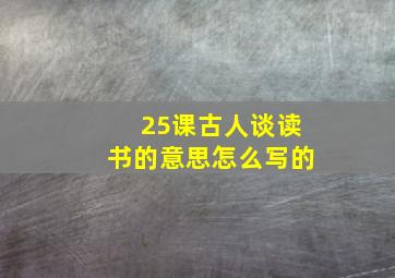 25课古人谈读书的意思怎么写的