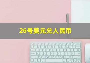 26号美元兑人民币