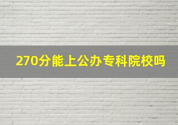 270分能上公办专科院校吗