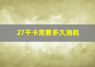 27千卡需要多久消耗