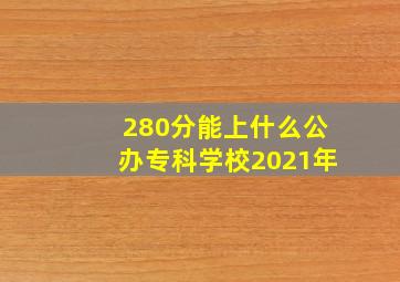 280分能上什么公办专科学校2021年