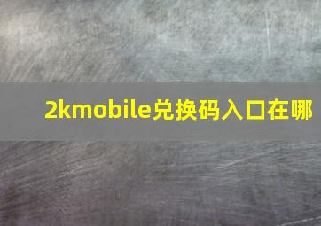 2kmobile兑换码入口在哪