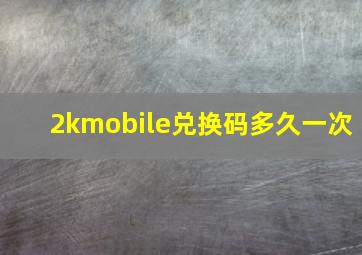 2kmobile兑换码多久一次