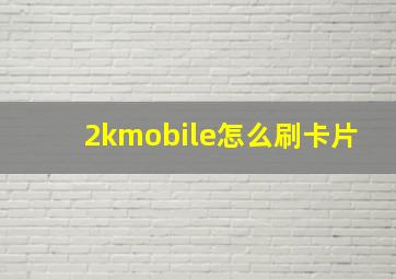 2kmobile怎么刷卡片