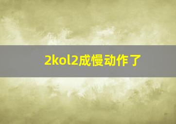 2kol2成慢动作了