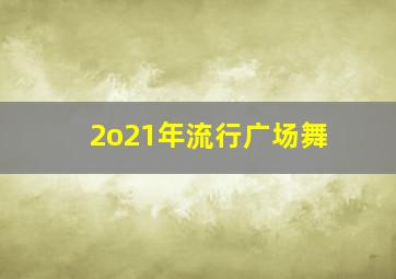 2o21年流行广场舞