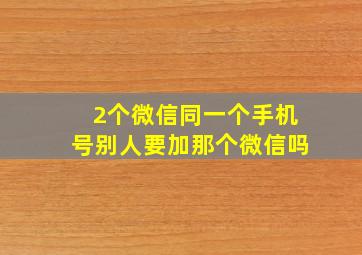 2个微信同一个手机号别人要加那个微信吗