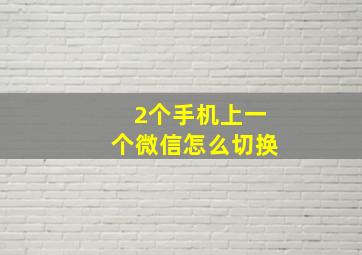 2个手机上一个微信怎么切换