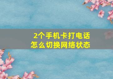 2个手机卡打电话怎么切换网络状态