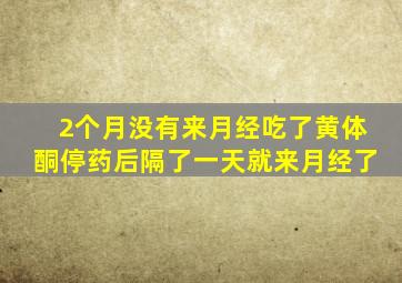 2个月没有来月经吃了黄体酮停药后隔了一天就来月经了