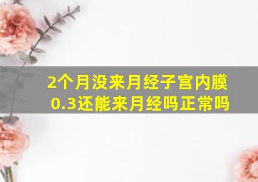 2个月没来月经子宫内膜0.3还能来月经吗正常吗