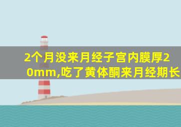 2个月没来月经子宫内膜厚20mm,吃了黄体酮来月经期长