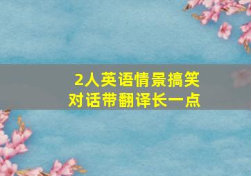 2人英语情景搞笑对话带翻译长一点