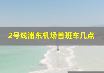 2号线浦东机场首班车几点